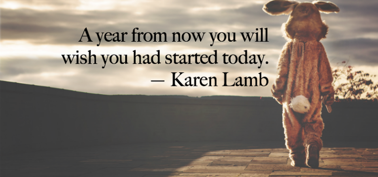 A year fro now you will wish you had started today.